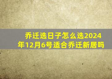 乔迁选日子怎么选2024年12月6号适合乔迁新居吗