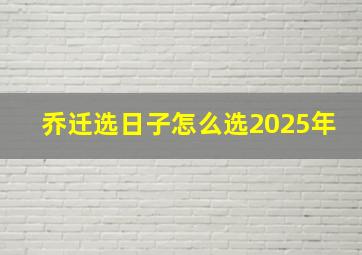 乔迁选日子怎么选2025年