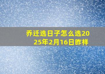 乔迁选日子怎么选2025年2月16日昨样