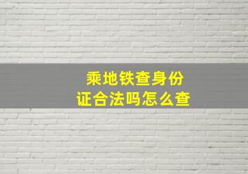 乘地铁查身份证合法吗怎么查