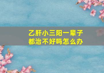 乙肝小三阳一辈子都治不好吗怎么办