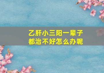 乙肝小三阳一辈子都治不好怎么办呢