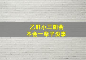 乙肝小三阳会不会一辈子没事