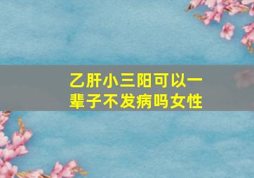 乙肝小三阳可以一辈子不发病吗女性