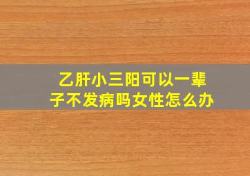 乙肝小三阳可以一辈子不发病吗女性怎么办