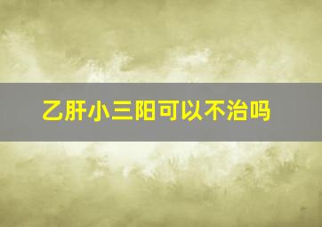 乙肝小三阳可以不治吗