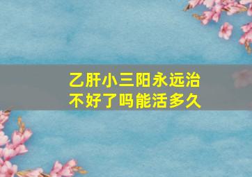 乙肝小三阳永远治不好了吗能活多久