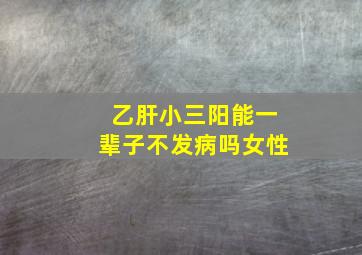 乙肝小三阳能一辈子不发病吗女性