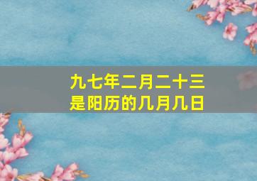 九七年二月二十三是阳历的几月几日