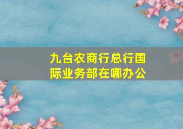 九台农商行总行国际业务部在哪办公