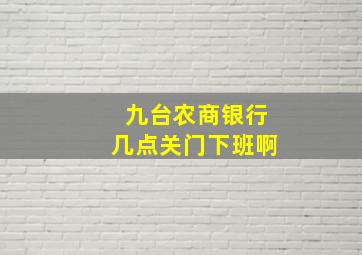 九台农商银行几点关门下班啊