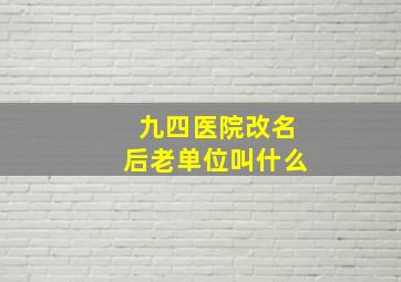 九四医院改名后老单位叫什么