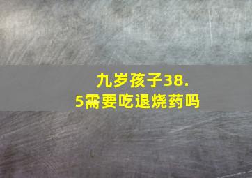 九岁孩子38.5需要吃退烧药吗