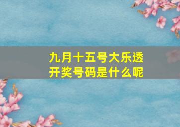 九月十五号大乐透开奖号码是什么呢