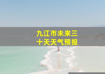 九江市未来三十天天气预报