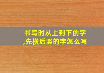 书写时从上到下的字,先横后竖的字怎么写