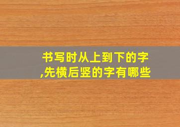 书写时从上到下的字,先横后竖的字有哪些