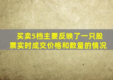 买卖5档主要反映了一只股票实时成交价格和数量的情况