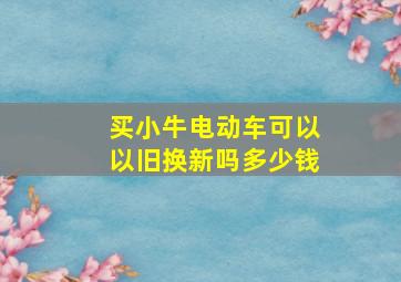 买小牛电动车可以以旧换新吗多少钱