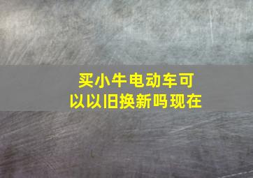 买小牛电动车可以以旧换新吗现在