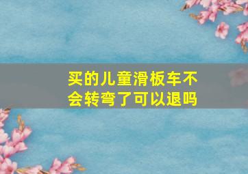 买的儿童滑板车不会转弯了可以退吗