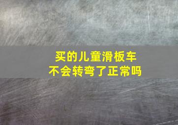 买的儿童滑板车不会转弯了正常吗