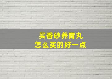 买香砂养胃丸怎么买的好一点