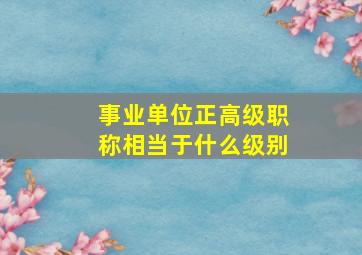 事业单位正高级职称相当于什么级别