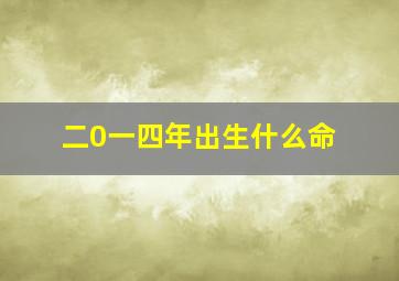 二0一四年出生什么命