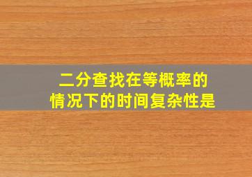 二分查找在等概率的情况下的时间复杂性是