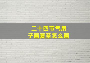 二十四节气扇子画夏至怎么画