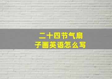 二十四节气扇子画英语怎么写