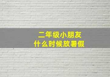 二年级小朋友什么时候放暑假