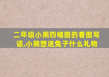 二年级小熊四幅图的看图写话,小熊想送兔子什么礼物