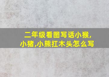 二年级看图写话小猴,小猪,小熊扛木头怎么写