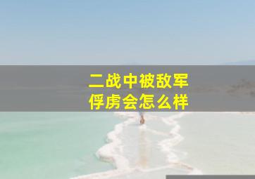 二战中被敌军俘虏会怎么样