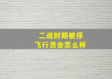 二战时期被俘飞行员会怎么样