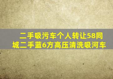 二手吸污车个人转让58同城二手蓝6方高压清洗吸河车