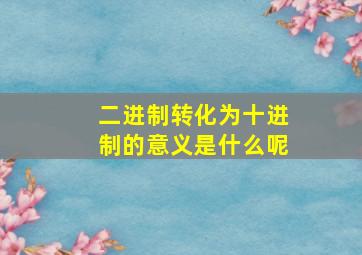 二进制转化为十进制的意义是什么呢