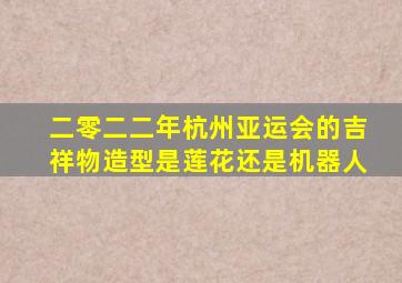 二零二二年杭州亚运会的吉祥物造型是莲花还是机器人