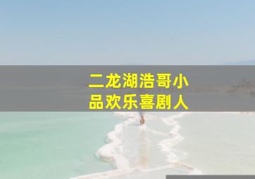 二龙湖浩哥小品欢乐喜剧人