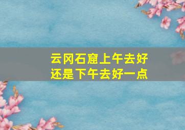 云冈石窟上午去好还是下午去好一点