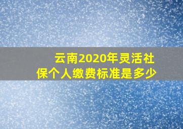 云南2020年灵活社保个人缴费标准是多少