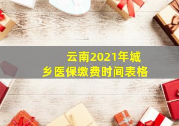 云南2021年城乡医保缴费时间表格