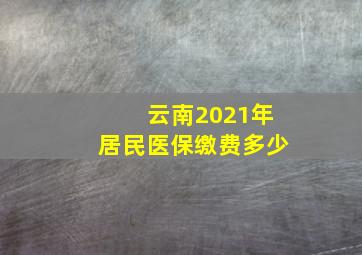 云南2021年居民医保缴费多少