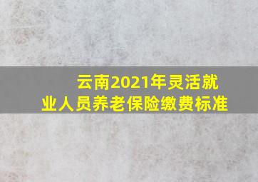 云南2021年灵活就业人员养老保险缴费标准