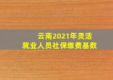 云南2021年灵活就业人员社保缴费基数