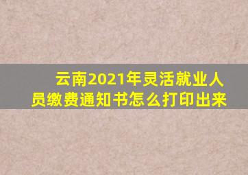 云南2021年灵活就业人员缴费通知书怎么打印出来