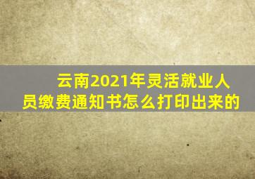 云南2021年灵活就业人员缴费通知书怎么打印出来的