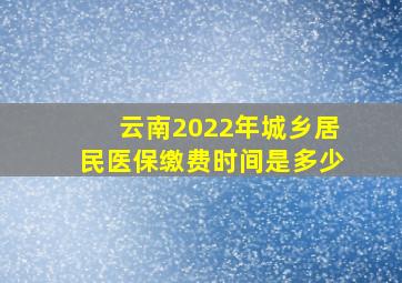 云南2022年城乡居民医保缴费时间是多少